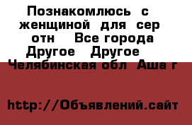 Познакомлюсь  с   женщиной  для  сер  отн. - Все города Другое » Другое   . Челябинская обл.,Аша г.